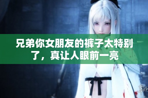 兄弟你女朋友的裤子太特别了，真让人眼前一亮