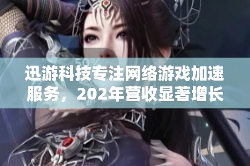 迅游科技专注网络游戏加速服务，202年营收显著增长