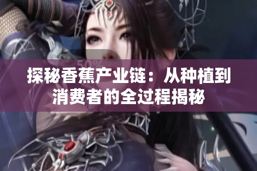 探秘香蕉产业链：从种植到消费者的全过程揭秘