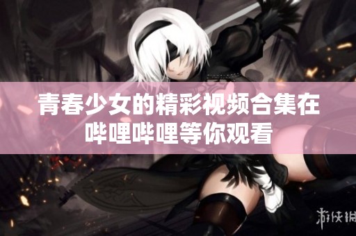 青春少女的精彩视频合集在哔哩哔哩等你观看
