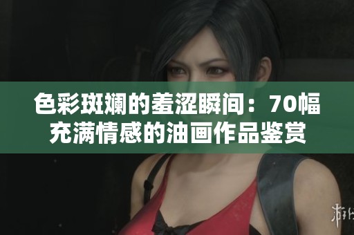 色彩斑斓的羞涩瞬间：70幅充满情感的油画作品鉴赏