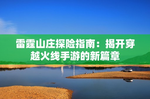 雷霆山庄探险指南：揭开穿越火线手游的新篇章