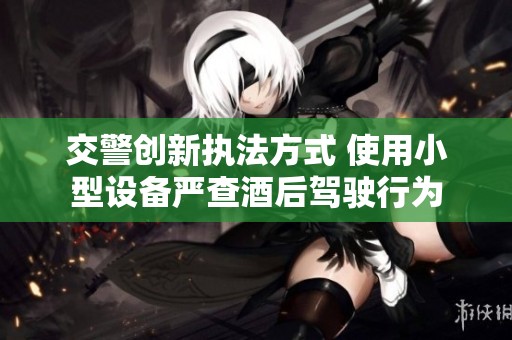 交警创新执法方式 使用小型设备严查酒后驾驶行为