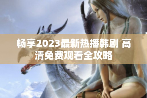 畅享2023最新热播韩剧 高清免费观看全攻略