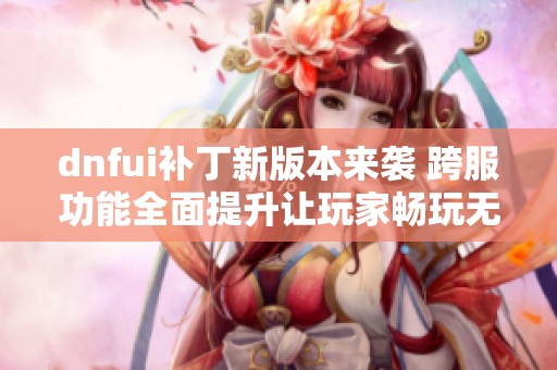 dnfui补丁新版本来袭 跨服功能全面提升让玩家畅玩无阻