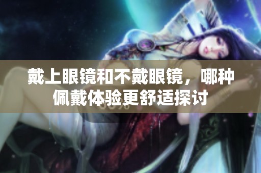 戴上眼镜和不戴眼镜，哪种佩戴体验更舒适探讨