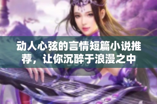 动人心弦的言情短篇小说推荐，让你沉醉于浪漫之中