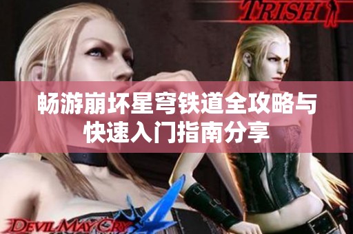畅游崩坏星穹铁道全攻略与快速入门指南分享