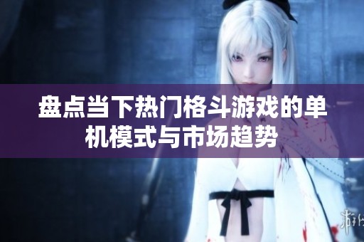 盘点当下热门格斗游戏的单机模式与市场趋势