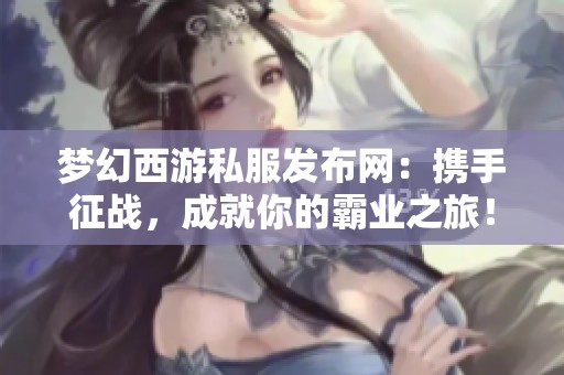 梦幻西游私服发布网：携手征战，成就你的霸业之旅！