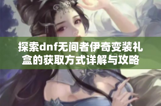 探索dnf无间者伊奇变装礼盒的获取方式详解与攻略