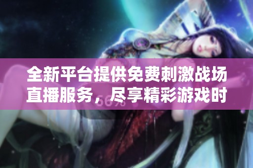 全新平台提供免费刺激战场直播服务，尽享精彩游戏时刻