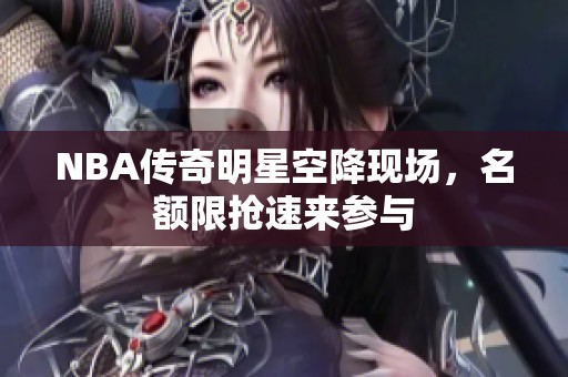 NBA传奇明星空降现场，名额限抢速来参与