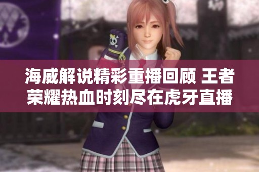 海威解说精彩重播回顾 王者荣耀热血时刻尽在虎牙直播