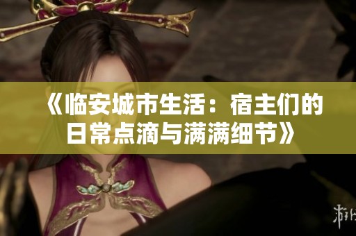 《临安城市生活：宿主们的日常点滴与满满细节》