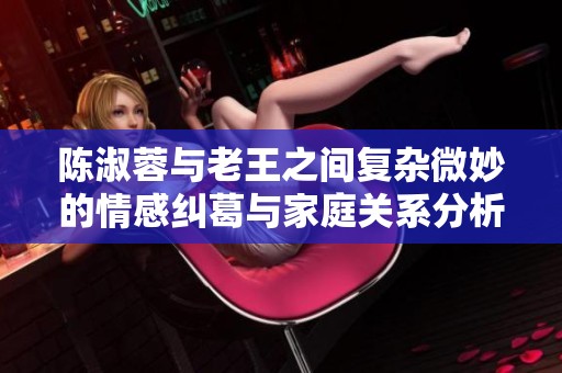 陈淑蓉与老王之间复杂微妙的情感纠葛与家庭关系分析