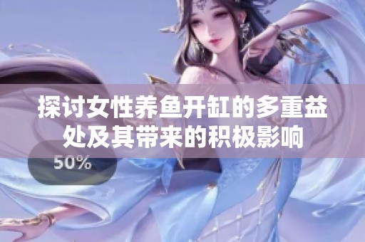 探讨女性养鱼开缸的多重益处及其带来的积极影响