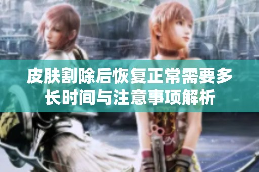 皮肤割除后恢复正常需要多长时间与注意事项解析