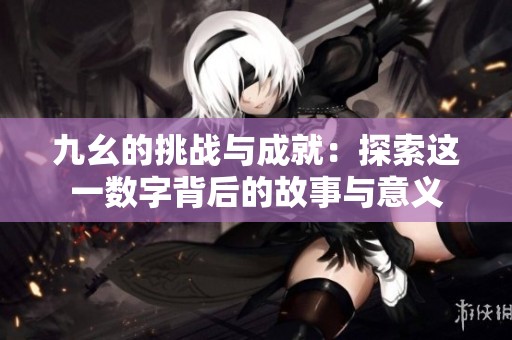 九幺的挑战与成就：探索这一数字背后的故事与意义