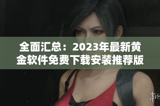 全面汇总：2023年最新黄金软件免费下载安装推荐版本