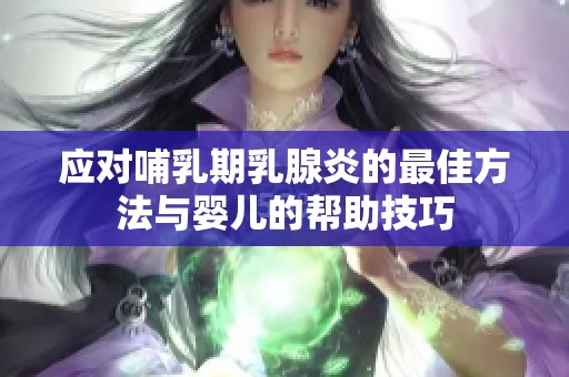 应对哺乳期乳腺炎的最佳方法与婴儿的帮助技巧