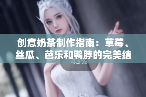 创意奶茶制作指南：草莓、丝瓜、芭乐和鸭脖的完美结合