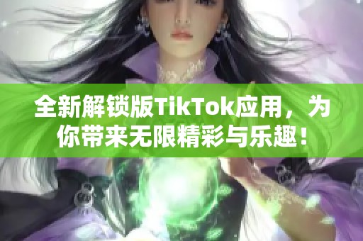 全新解锁版TikTok应用，为你带来无限精彩与乐趣！