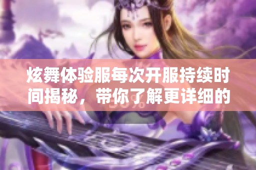 炫舞体验服每次开服持续时间揭秘，带你了解更详细的情况