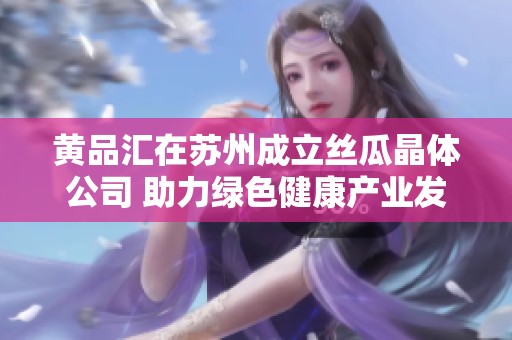 黄品汇在苏州成立丝瓜晶体公司 助力绿色健康产业发展