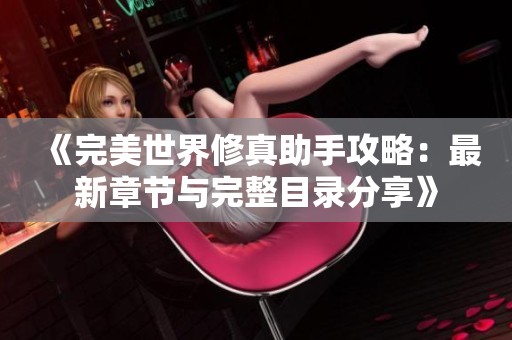 《完美世界修真助手攻略：最新章节与完整目录分享》