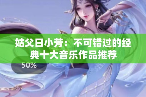 姑父日小芳：不可错过的经典十大音乐作品推荐