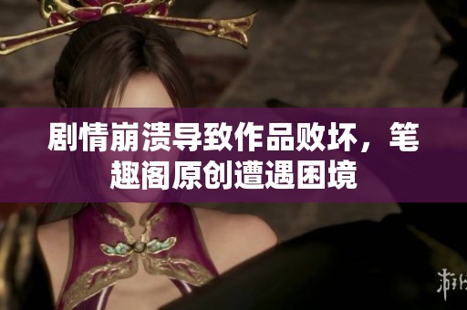 剧情崩溃导致作品败坏，笔趣阁原创遭遇困境