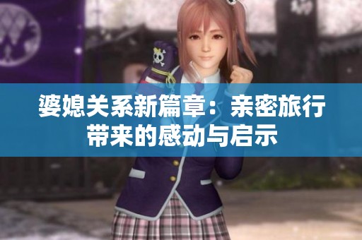 婆媳关系新篇章：亲密旅行带来的感动与启示