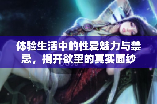 体验生活中的性爱魅力与禁忌，揭开欲望的真实面纱