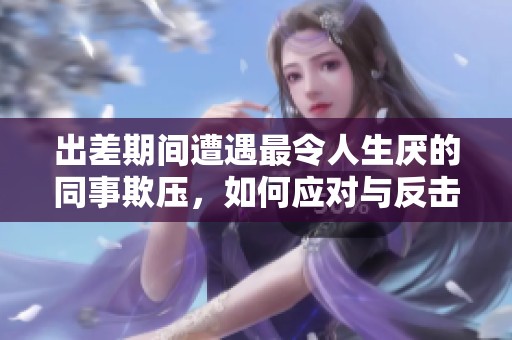 出差期间遭遇最令人生厌的同事欺压，如何应对与反击？