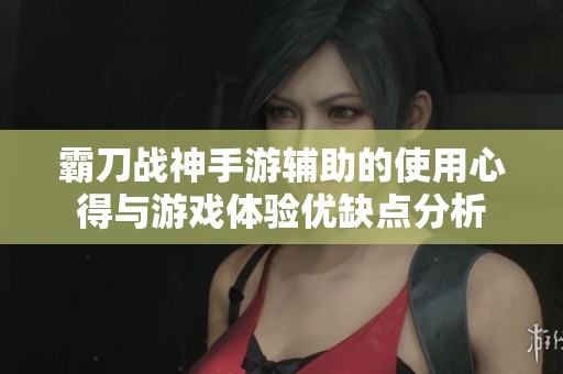 霸刀战神手游辅助的使用心得与游戏体验优缺点分析