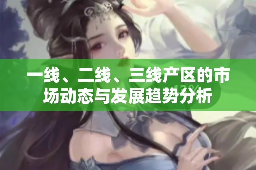 一线、二线、三线产区的市场动态与发展趋势分析