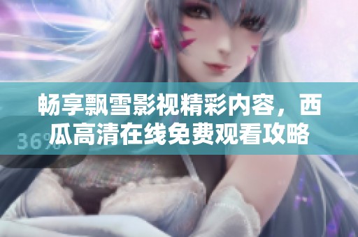 畅享飘雪影视精彩内容，西瓜高清在线免费观看攻略