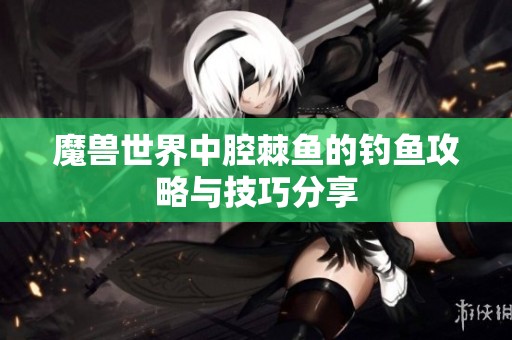 魔兽世界中腔棘鱼的钓鱼攻略与技巧分享