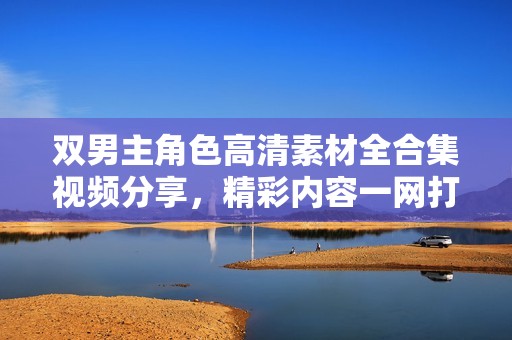 双男主角色高清素材全合集视频分享，精彩内容一网打尽