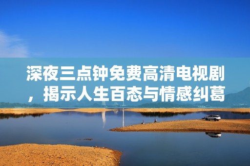 深夜三点钟免费高清电视剧，揭示人生百态与情感纠葛