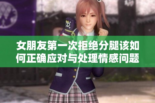 女朋友第一次拒绝分腿该如何正确应对与处理情感问题