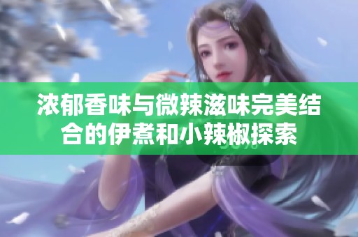 浓郁香味与微辣滋味完美结合的伊煮和小辣椒探索