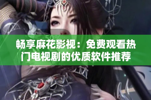 畅享麻花影视：免费观看热门电视剧的优质软件推荐