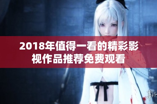2018年值得一看的精彩影视作品推荐免费观看