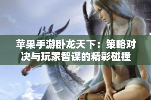 苹果手游卧龙天下：策略对决与玩家智谋的精彩碰撞