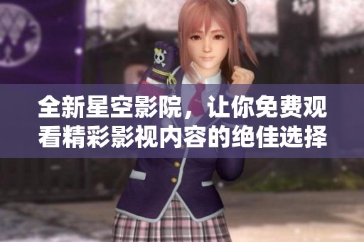 全新星空影院，让你免费观看精彩影视内容的绝佳选择