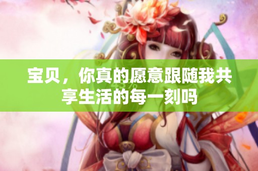 宝贝，你真的愿意跟随我共享生活的每一刻吗