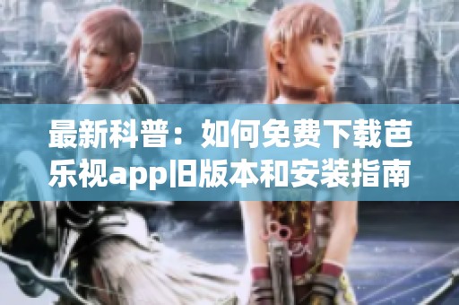 最新科普：如何免费下载芭乐视app旧版本和安装指南