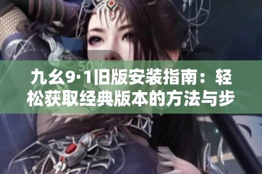 九幺9·1旧版安装指南：轻松获取经典版本的方法与步骤